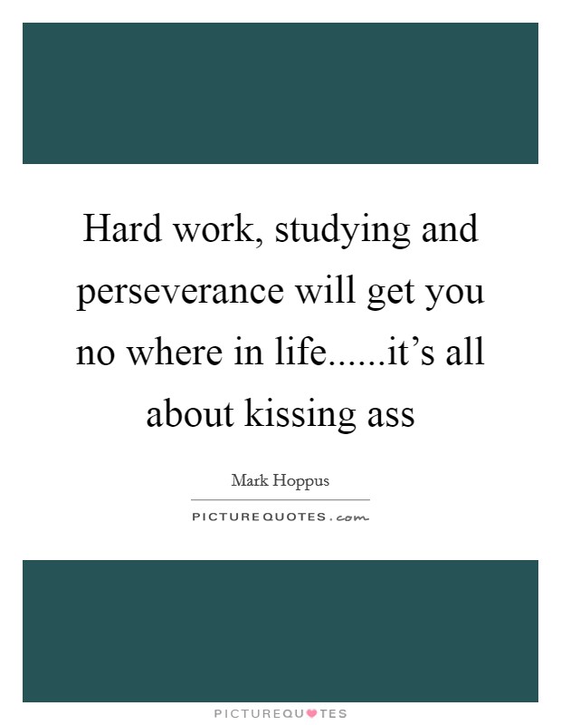 Hard work, studying and perseverance will get you no where in life......it's all about kissing ass Picture Quote #1