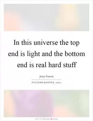 In this universe the top end is light and the bottom end is real hard stuff Picture Quote #1