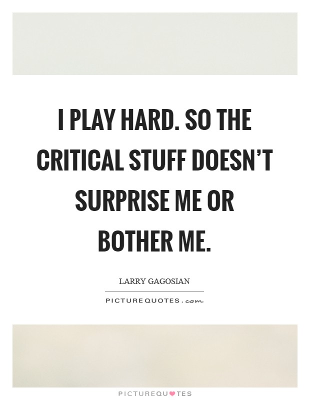 I play hard. So the critical stuff doesn't surprise me or bother me. Picture Quote #1