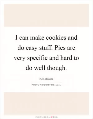 I can make cookies and do easy stuff. Pies are very specific and hard to do well though Picture Quote #1