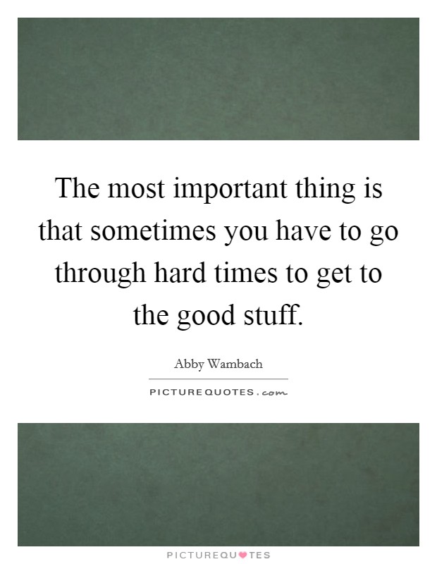 The most important thing is that sometimes you have to go through hard times to get to the good stuff. Picture Quote #1