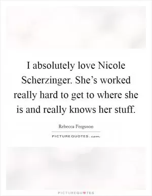 I absolutely love Nicole Scherzinger. She’s worked really hard to get to where she is and really knows her stuff Picture Quote #1