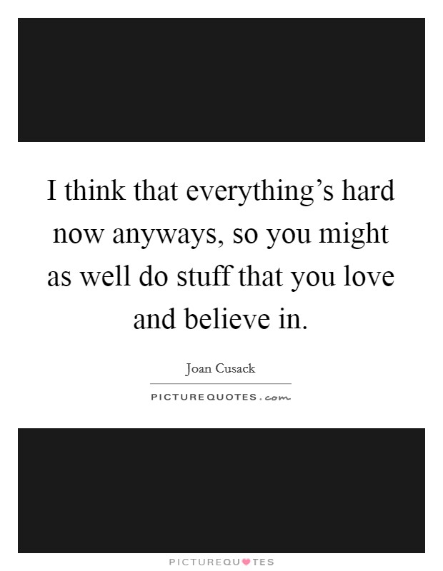 I think that everything's hard now anyways, so you might as well do stuff that you love and believe in. Picture Quote #1