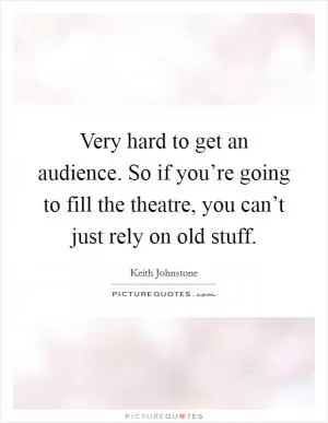 Very hard to get an audience. So if you’re going to fill the theatre, you can’t just rely on old stuff Picture Quote #1