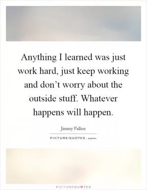 Anything I learned was just work hard, just keep working and don’t worry about the outside stuff. Whatever happens will happen Picture Quote #1