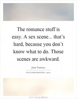 The romance stuff is easy. A sex scene... that’s hard, because you don’t know what to do. Those scenes are awkward Picture Quote #1