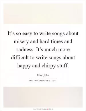 It’s so easy to write songs about misery and hard times and sadness. It’s much more difficult to write songs about happy and chirpy stuff Picture Quote #1