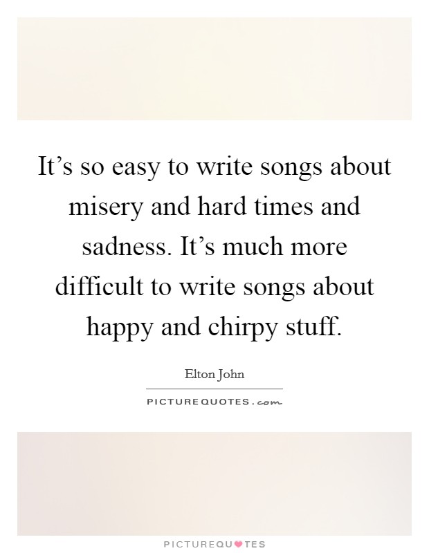 It's so easy to write songs about misery and hard times and sadness. It's much more difficult to write songs about happy and chirpy stuff. Picture Quote #1