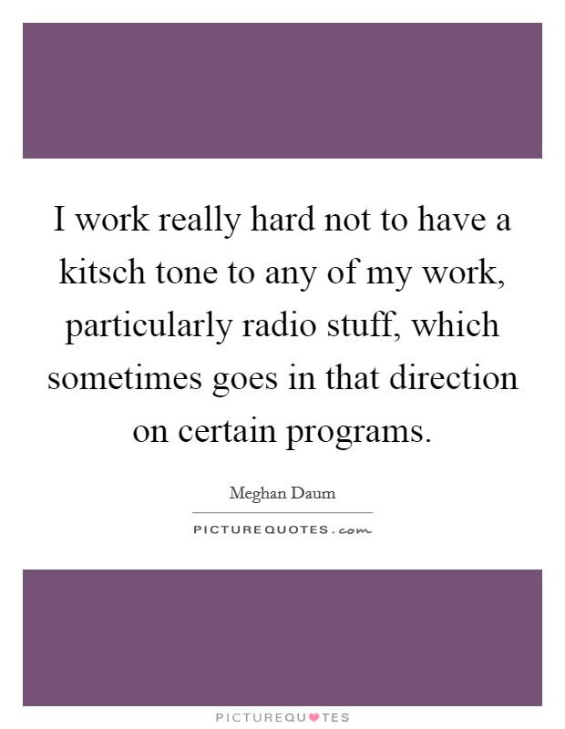 I work really hard not to have a kitsch tone to any of my work, particularly radio stuff, which sometimes goes in that direction on certain programs. Picture Quote #1