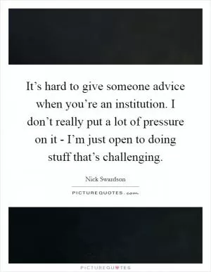 It’s hard to give someone advice when you’re an institution. I don’t really put a lot of pressure on it - I’m just open to doing stuff that’s challenging Picture Quote #1