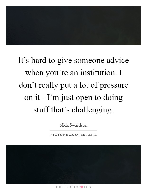 It's hard to give someone advice when you're an institution. I don't really put a lot of pressure on it - I'm just open to doing stuff that's challenging. Picture Quote #1