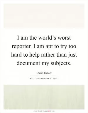 I am the world’s worst reporter. I am apt to try too hard to help rather than just document my subjects Picture Quote #1
