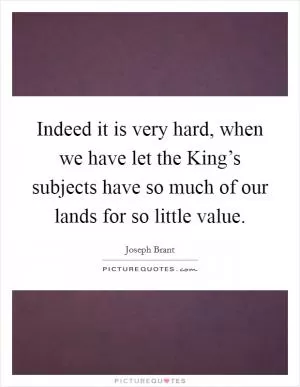Indeed it is very hard, when we have let the King’s subjects have so much of our lands for so little value Picture Quote #1