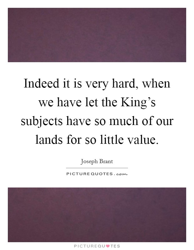 Indeed it is very hard, when we have let the King's subjects have so much of our lands for so little value. Picture Quote #1