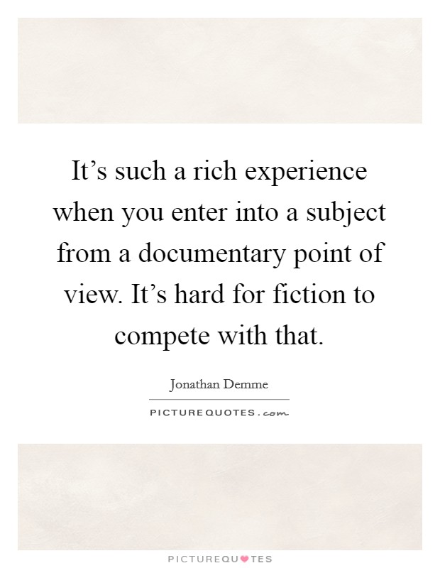 It's such a rich experience when you enter into a subject from a documentary point of view. It's hard for fiction to compete with that. Picture Quote #1