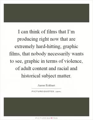 I can think of films that I’m producing right now that are extremely hard-hitting, graphic films, that nobody necessarily wants to see, graphic in terms of violence, of adult content and racial and historical subject matter Picture Quote #1