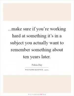 ...make sure if you’re working hard at something it’s in a subject you actually want to remember something about ten years later Picture Quote #1