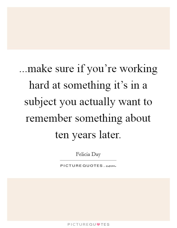 ...make sure if you're working hard at something it's in a subject you actually want to remember something about ten years later. Picture Quote #1