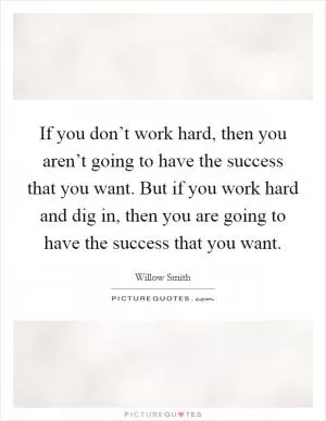 If you don’t work hard, then you aren’t going to have the success that you want. But if you work hard and dig in, then you are going to have the success that you want Picture Quote #1