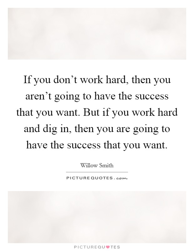 If you don't work hard, then you aren't going to have the success that you want. But if you work hard and dig in, then you are going to have the success that you want. Picture Quote #1