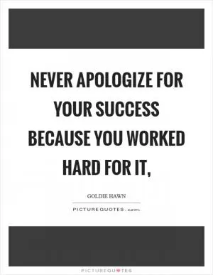 Never apologize for your success because you worked hard for it, Picture Quote #1