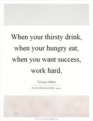 When your thirsty drink, when your hungry eat, when you want success, work hard, Picture Quote #1