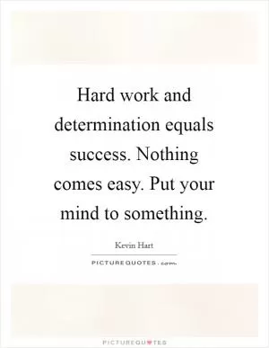 Hard work and determination equals success. Nothing comes easy. Put your mind to something Picture Quote #1