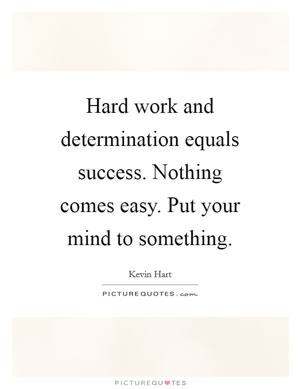 Hard work and determination equals success. Nothing comes easy. Put your mind to something. Picture Quote #1