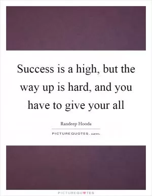 Success is a high, but the way up is hard, and you have to give your all Picture Quote #1