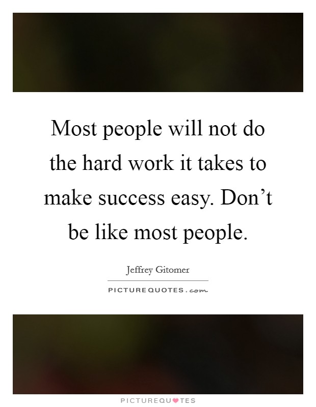Most people will not do the hard work it takes to make success easy. Don't be like most people. Picture Quote #1