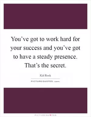 You’ve got to work hard for your success and you’ve got to have a steady presence. That’s the secret Picture Quote #1