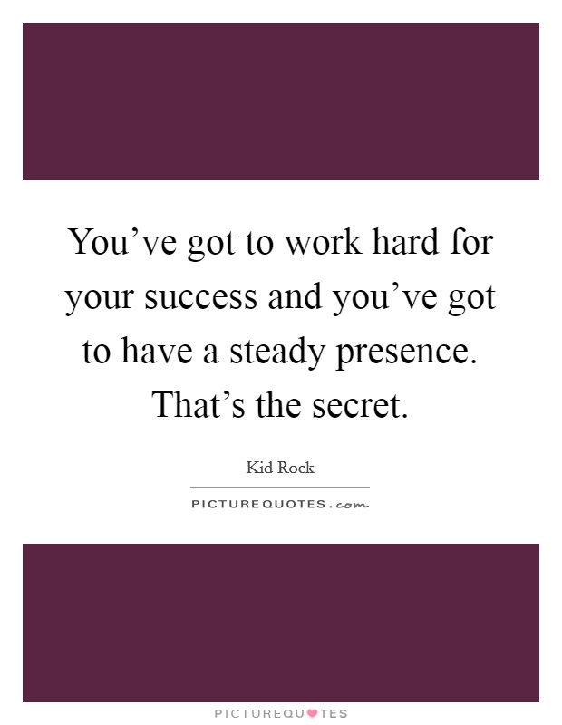 You've got to work hard for your success and you've got to have a steady presence. That's the secret. Picture Quote #1