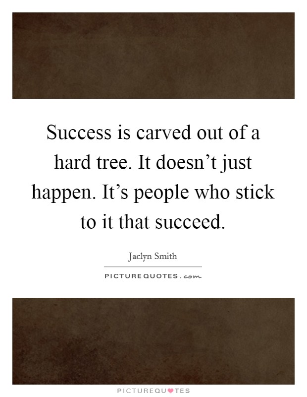 Success is carved out of a hard tree. It doesn't just happen. It's people who stick to it that succeed. Picture Quote #1