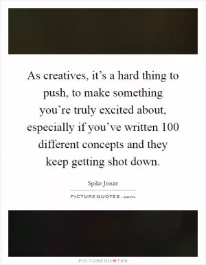 As creatives, it’s a hard thing to push, to make something you’re truly excited about, especially if you’ve written 100 different concepts and they keep getting shot down Picture Quote #1