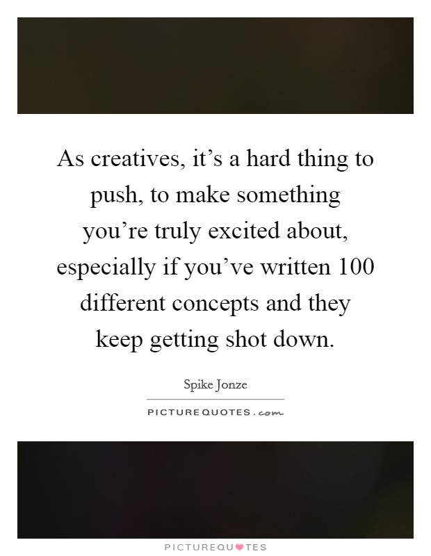 As creatives, it's a hard thing to push, to make something you're truly excited about, especially if you've written 100 different concepts and they keep getting shot down. Picture Quote #1
