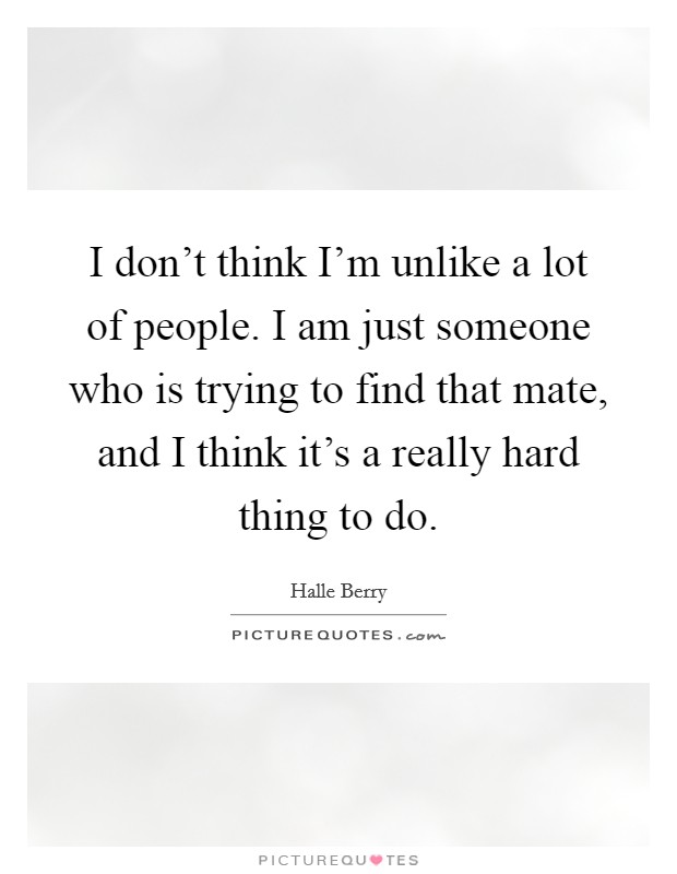 I don't think I'm unlike a lot of people. I am just someone who is trying to find that mate, and I think it's a really hard thing to do. Picture Quote #1