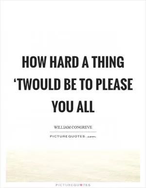 How hard a thing ‘twould be to please you all Picture Quote #1