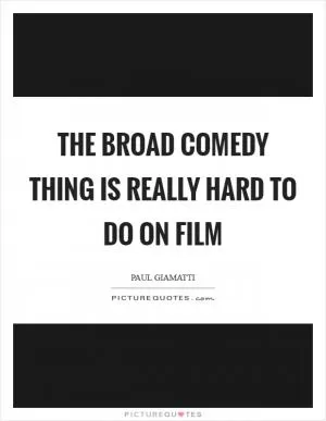The broad comedy thing is really hard to do on film Picture Quote #1
