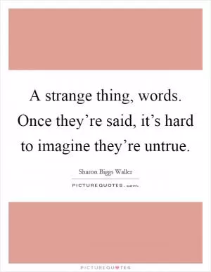 A strange thing, words. Once they’re said, it’s hard to imagine they’re untrue Picture Quote #1