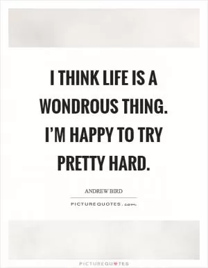 I think life is a wondrous thing. I’m happy to try pretty hard Picture Quote #1