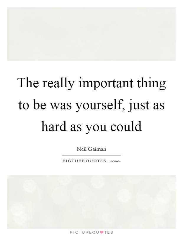 The really important thing to be was yourself, just as hard as you could Picture Quote #1