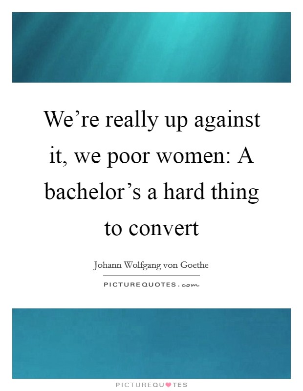 We're really up against it, we poor women: A bachelor's a hard thing to convert Picture Quote #1