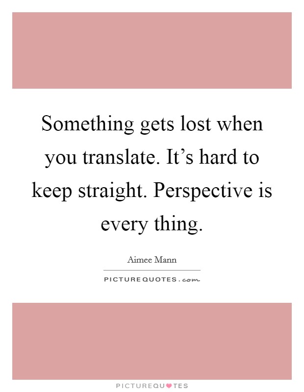 Something gets lost when you translate. It's hard to keep straight. Perspective is every thing. Picture Quote #1