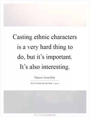 Casting ethnic characters is a very hard thing to do, but it’s important. It’s also interesting Picture Quote #1