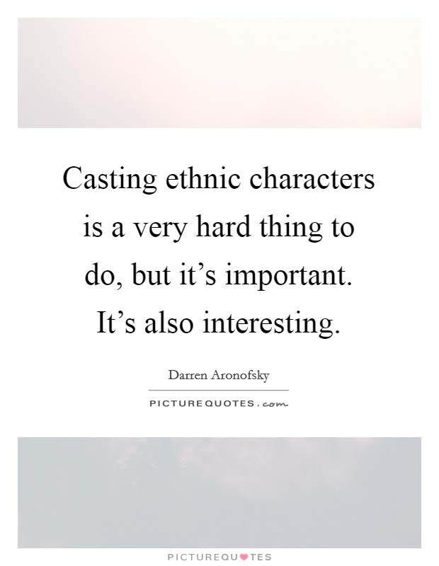 Casting ethnic characters is a very hard thing to do, but it's important. It's also interesting. Picture Quote #1