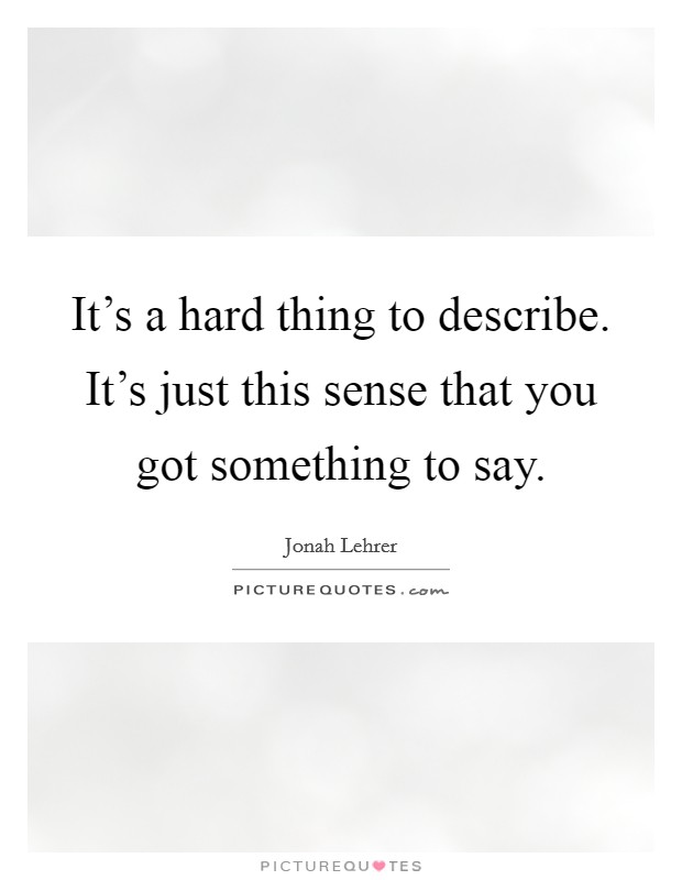 It's a hard thing to describe. It's just this sense that you got something to say. Picture Quote #1