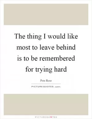 The thing I would like most to leave behind is to be remembered for trying hard Picture Quote #1