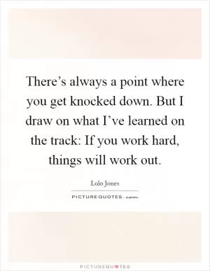 There’s always a point where you get knocked down. But I draw on what I’ve learned on the track: If you work hard, things will work out Picture Quote #1