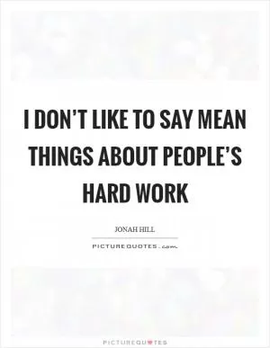 I don’t like to say mean things about people’s hard work Picture Quote #1