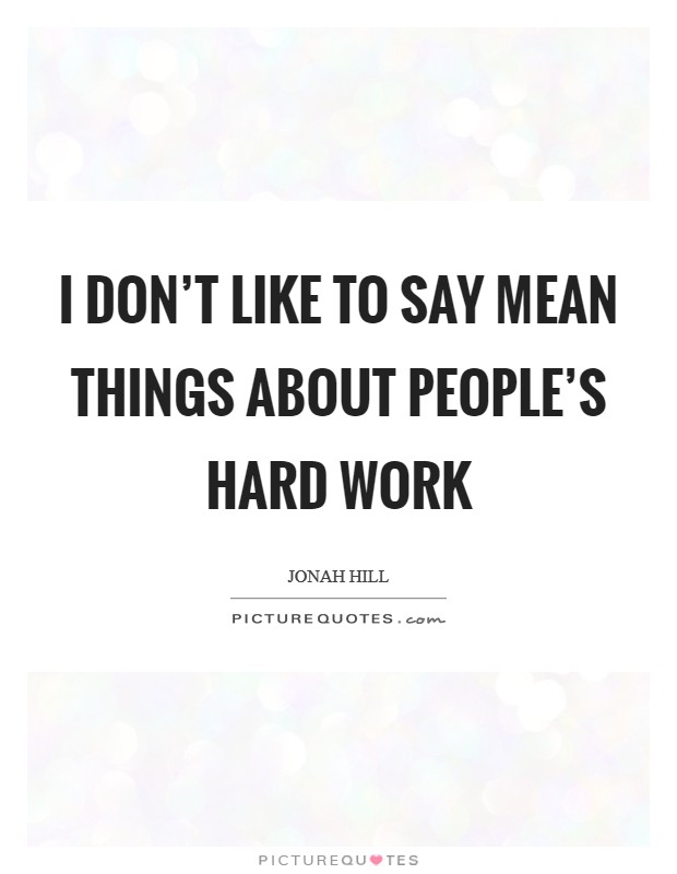 I don't like to say mean things about people's hard work Picture Quote #1